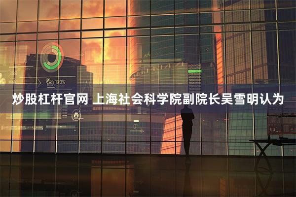 炒股杠杆官网 　　上海社会科学院副院长吴雪明认为