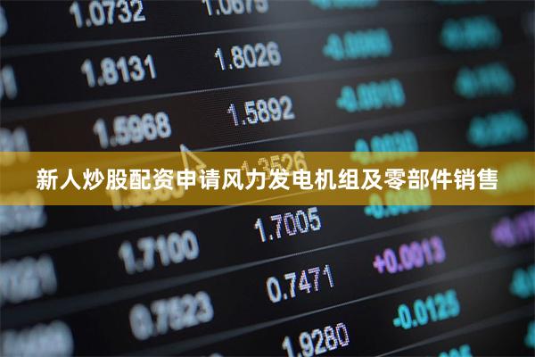 新人炒股配资申请风力发电机组及零部件销售