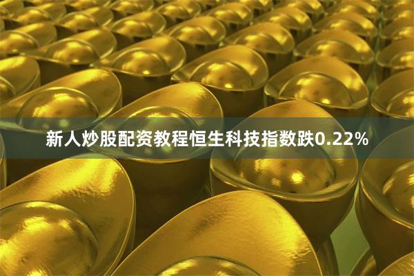 新人炒股配资教程恒生科技指数跌0.22%