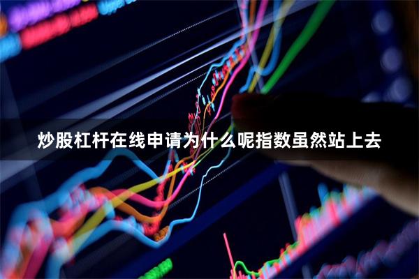 炒股杠杆在线申请为什么呢指数虽然站上去