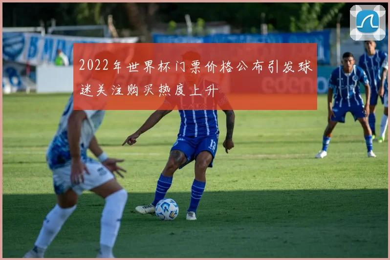2022年世界杯门票价格公布引发球迷关注购买热度上升