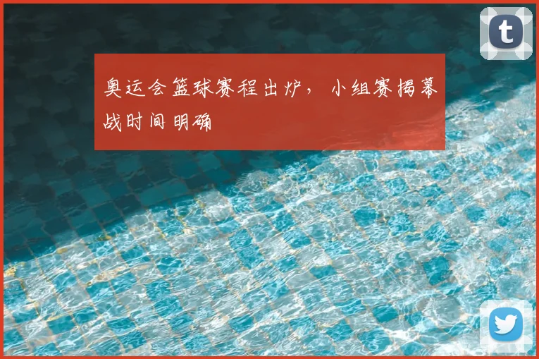 奥运会篮球赛程出炉,小组赛揭幕战时间明确