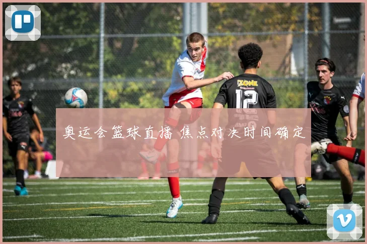 奥运会篮球直播 焦点对决时间确定
