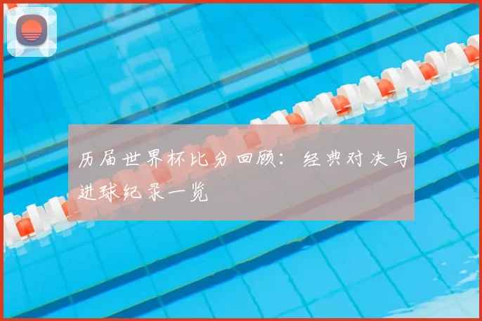 历届世界杯比分回顾：经典对决与进球纪录一览