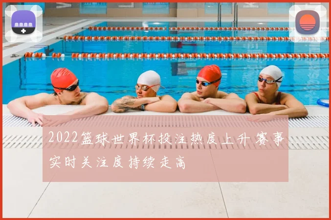 2022篮球世界杯投注热度上升 赛事实时关注度持续走高
