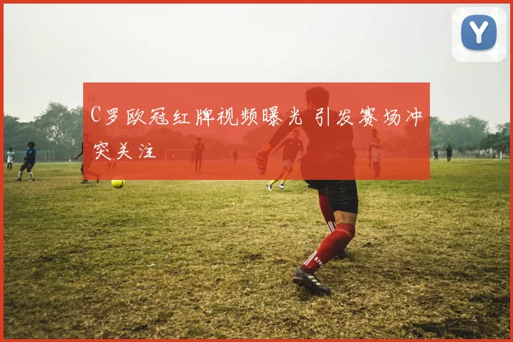 C罗欧冠红牌视频曝光 引发赛场冲突关注