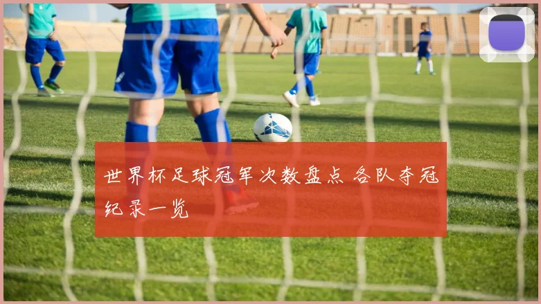 世界杯足球冠军次数盘点 各队夺冠纪录一览