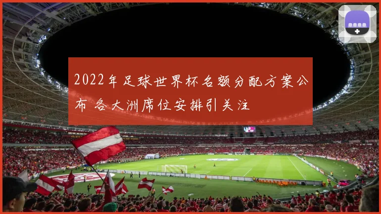 2022年足球世界杯名额分配方案公布 各大洲席位安排引关注