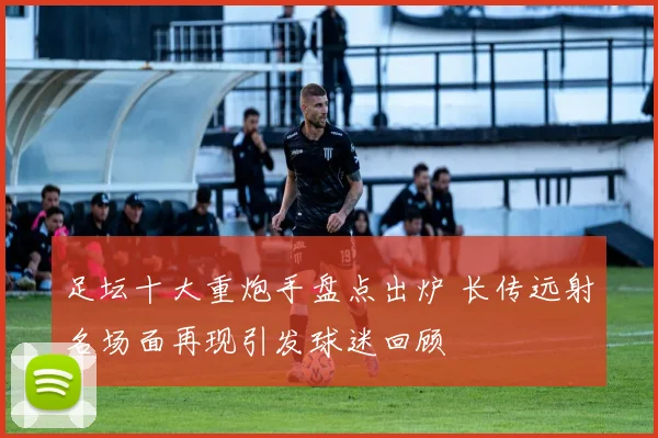 足坛十大重炮手盘点出炉 长传远射名场面再现引发球迷回顾