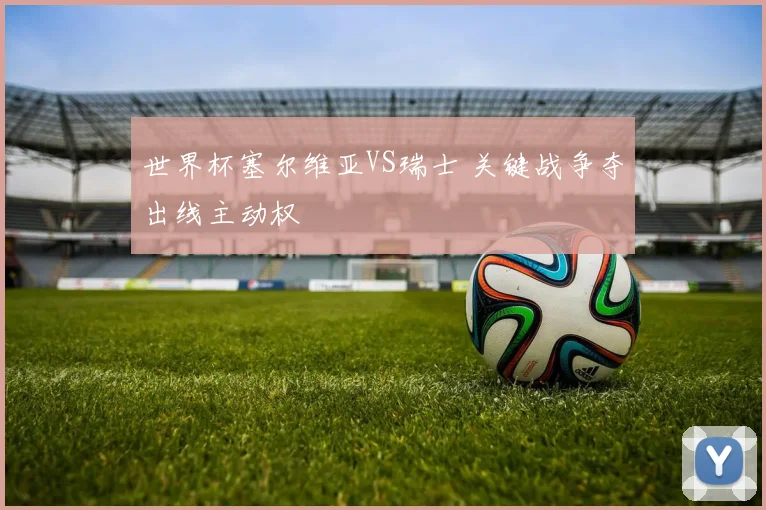 世界杯塞尔维亚VS瑞士 关键战争夺出线主动权
