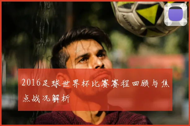 2016足球世界杯比赛赛程回顾与焦点战况解析