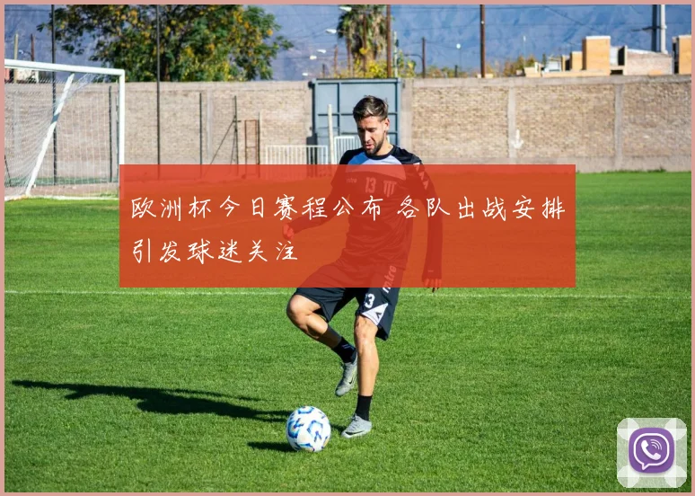 欧洲杯今日赛程公布 各队出战安排引发球迷关注