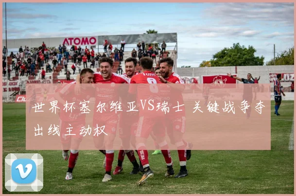 世界杯塞尔维亚VS瑞士 关键战争夺出线主动权