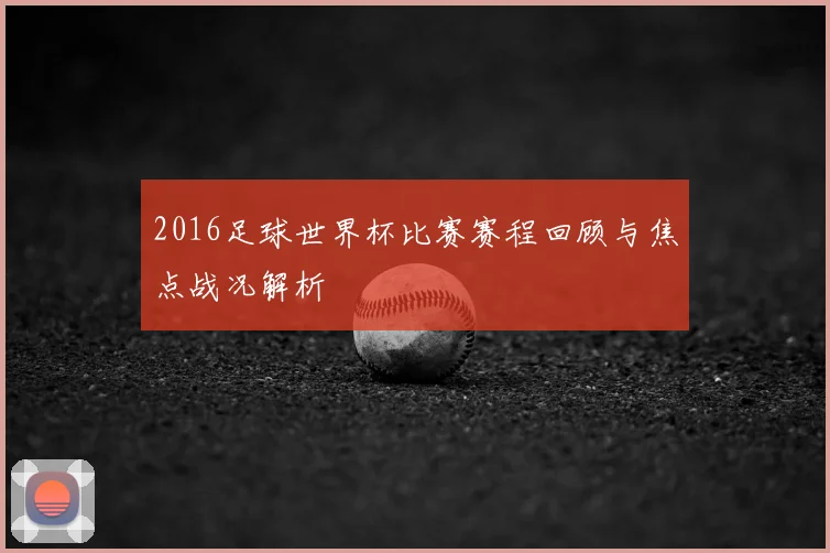2016足球世界杯比赛赛程回顾与焦点战况解析