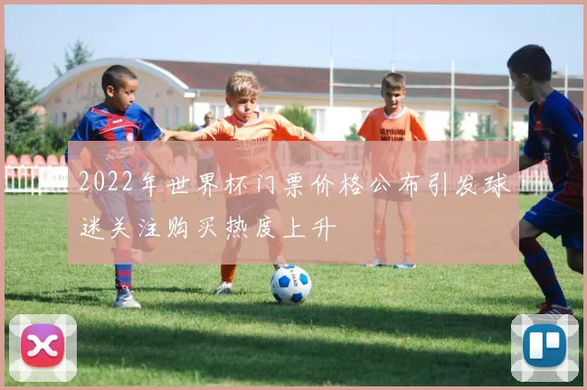 2022年世界杯门票价格公布引发球迷关注购买热度上升