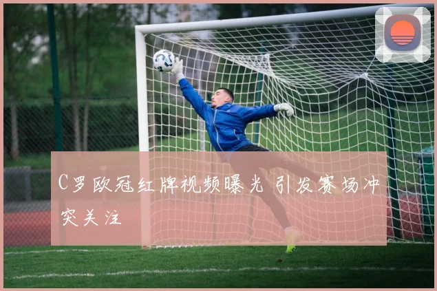 C罗欧冠红牌视频曝光 引发赛场冲突关注