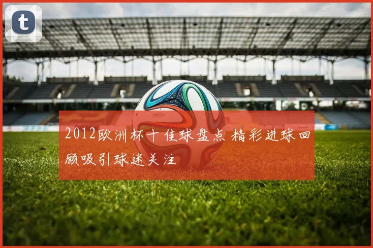 2012欧洲杯十佳球盘点 精彩进球回顾吸引球迷关注