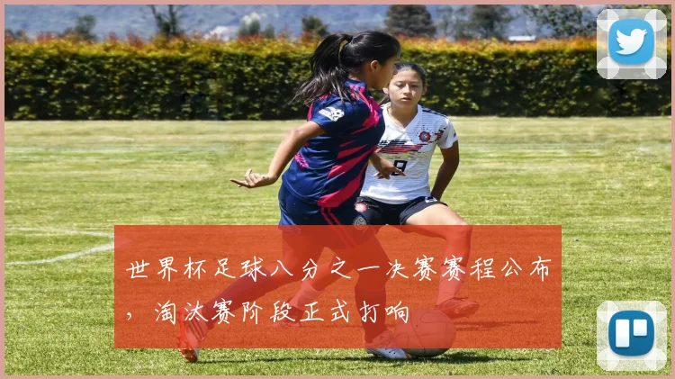 世界杯足球八分之一决赛赛程公布，淘汰赛阶段正式打响