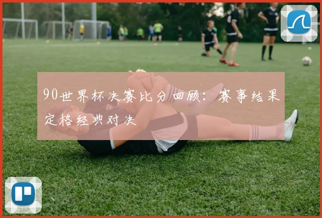 90世界杯决赛比分回顾：赛事结果定格经典对决
