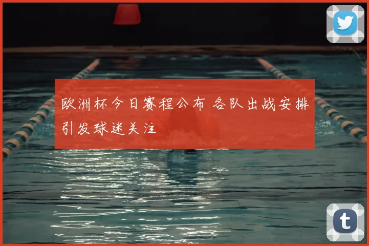 欧洲杯今日赛程公布 各队出战安排引发球迷关注
