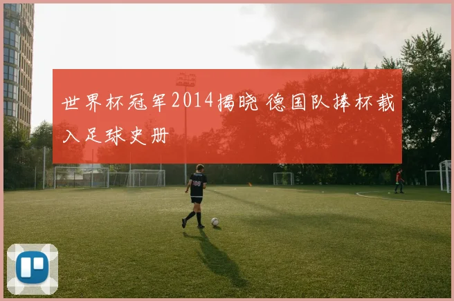 世界杯冠军2014揭晓 德国队捧杯载入足球史册