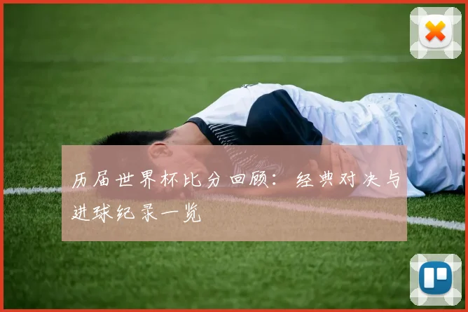 历届世界杯比分回顾:经典对决与进球纪录一览