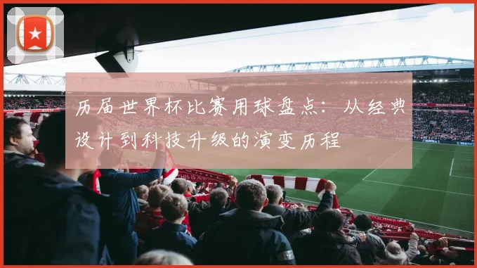 历届世界杯比赛用球盘点：从经典设计到科技升级的演变历程