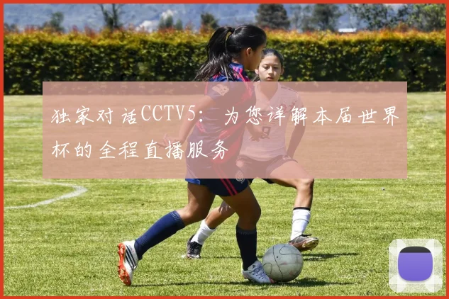 独家对话CCTV5：为您详解本届世界杯的全程直播服务