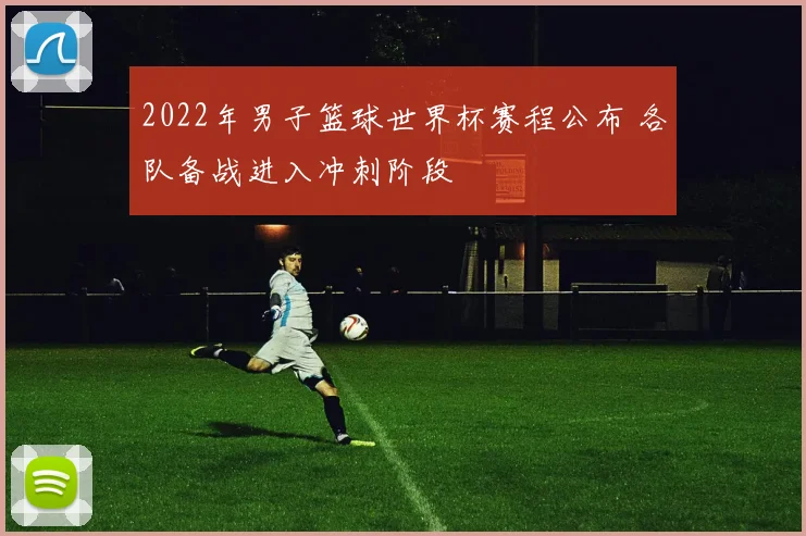2022年男子篮球世界杯赛程公布 各队备战进入冲刺阶段