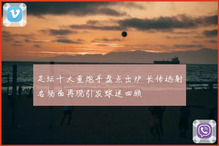 足坛十大重炮手盘点出炉 长传远射名场面再现引发球迷回顾
