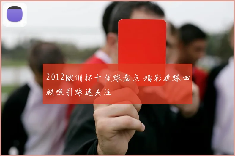 2012欧洲杯十佳球盘点 精彩进球回顾吸引球迷关注