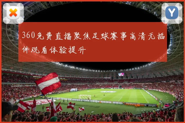 360免费直播聚焦足球赛事高清无插件观看体验提升