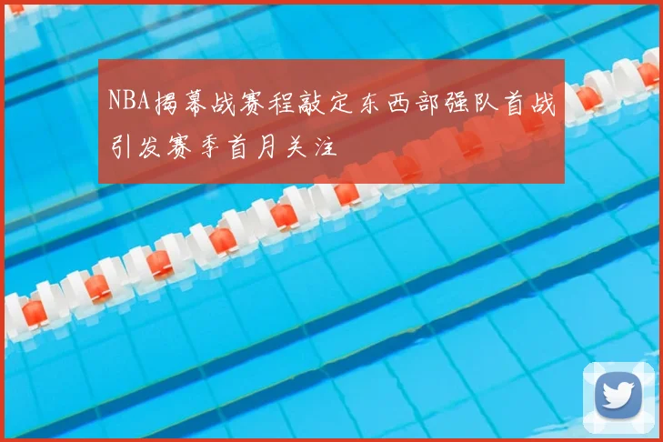 NBA揭幕战赛程敲定东西部强队首战引发赛季首月关注