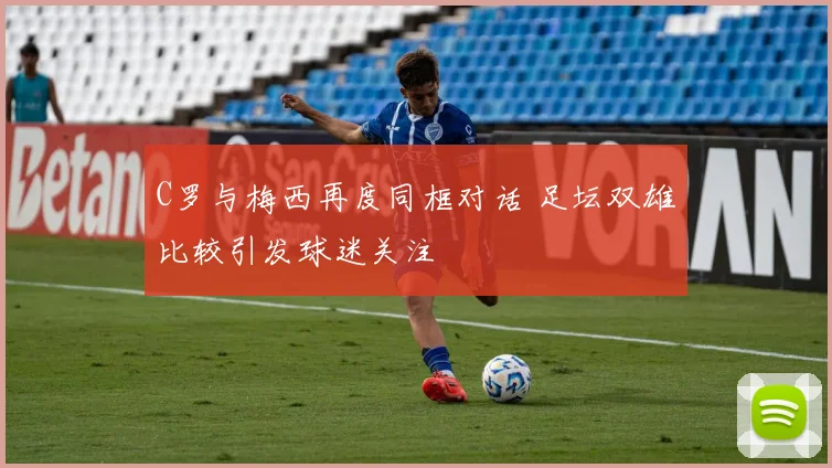 C罗与梅西再度同框对话 足坛双雄比较引发球迷关注