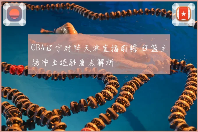 CBA辽宁对阵天津直播前瞻 辽篮主场冲击连胜看点解析