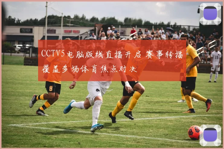 CCTV5电脑版线直播开启 赛事转播覆盖多场体育焦点对决