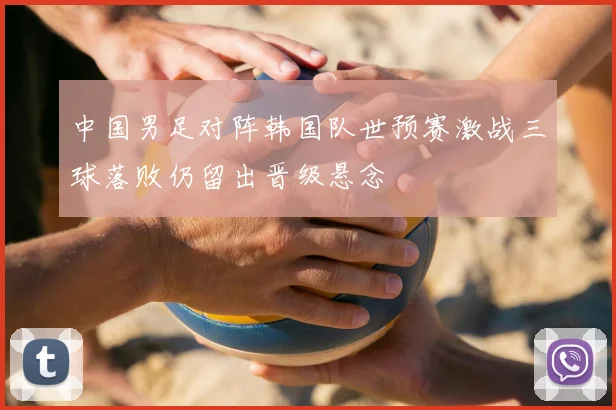 中国男足对阵韩国队世预赛激战三球落败仍留出晋级悬念