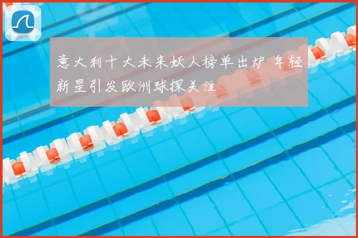 意大利十大未来妖人榜单出炉 年轻新星引发欧洲球探关注