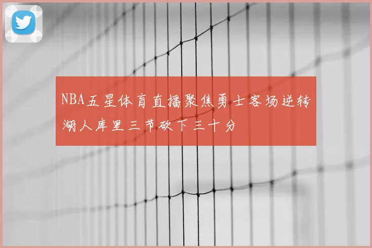 NBA五星体育直播聚焦勇士客场逆转湖人库里三节砍下三十分