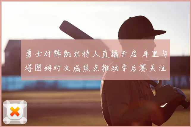 勇士对阵凯尔特人直播开启 库里与塔图姆对决成焦点推动季后赛关注度
