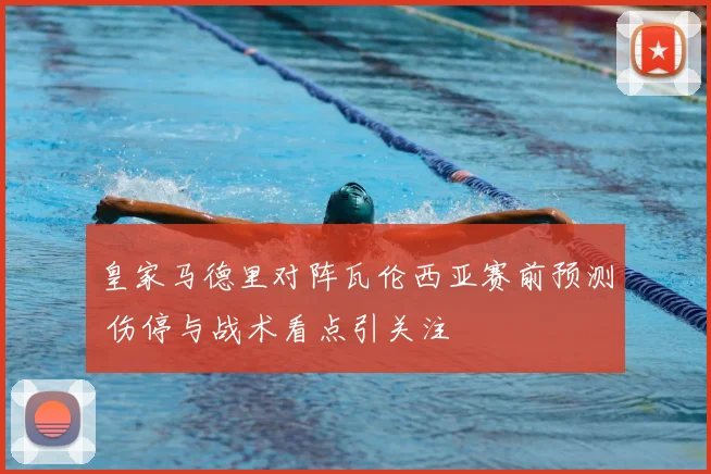 皇家马德里对阵瓦伦西亚赛前预测 伤停与战术看点引关注
