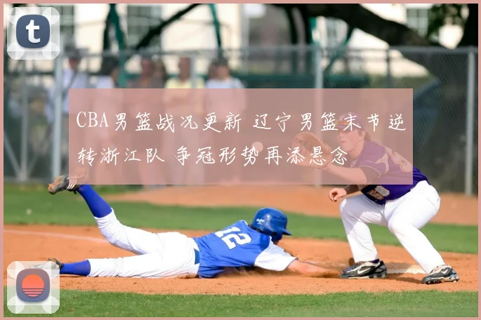 CBA男篮战况更新 辽宁男篮末节逆转浙江队 争冠形势再添悬念