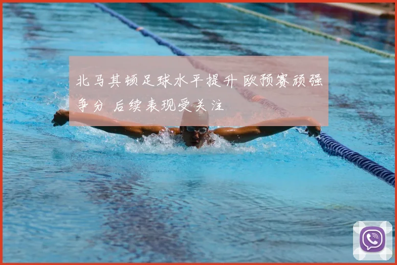 北马其顿足球水平提升 欧预赛顽强争分 后续表现受关注