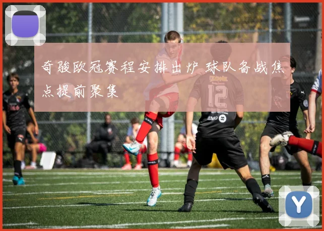 奇骏欧冠赛程安排出炉 球队备战焦点提前聚集
