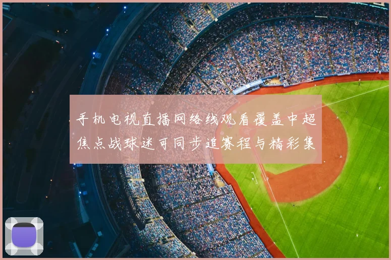 手机电视直播网络线观看覆盖中超焦点战球迷可同步追赛程与精彩集锦