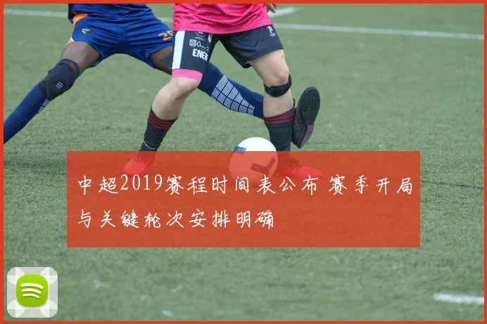 中超2019赛程时间表公布 赛季开局与关键轮次安排明确