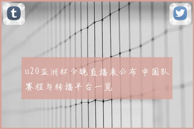 u20亚洲杯今晚直播表公布 中国队赛程与转播平台一览