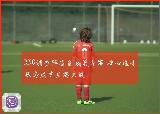 RNG调整阵容备战夏季赛 核心选手状态成季后赛关键