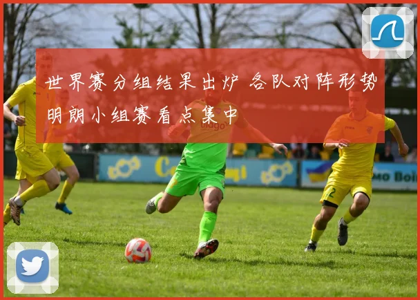 世界赛分组结果出炉 各队对阵形势明朗小组赛看点集中