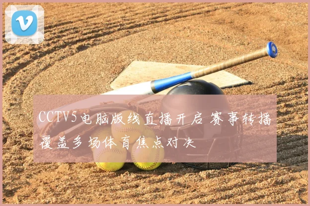 CCTV5电脑版线直播开启 赛事转播覆盖多场体育焦点对决